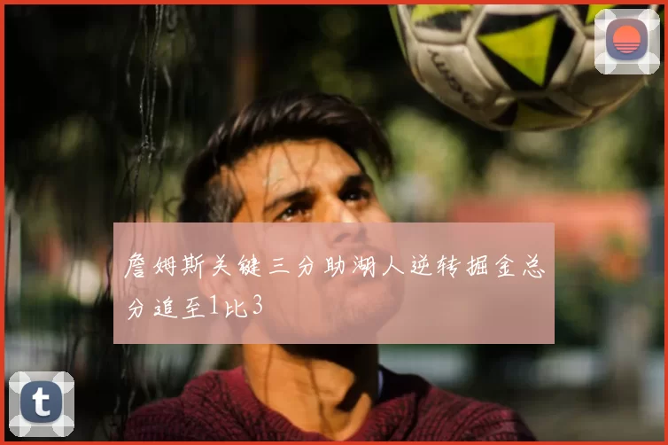 詹姆斯关键三分助湖人逆转掘金总分追至1比3