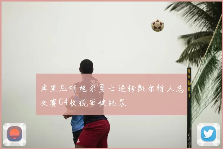 库里压哨绝杀勇士逆转凯尔特人总决赛G4收视率破纪录
