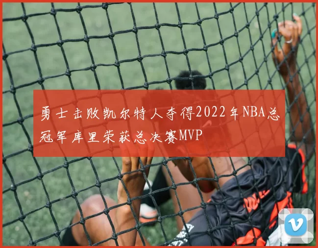 勇士击败凯尔特人夺得2022年NBA总冠军库里荣获总决赛MVP