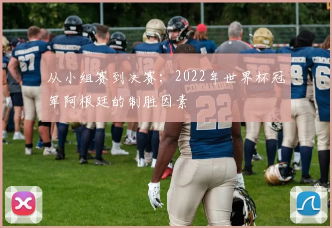 从小组赛到决赛：2022年世界杯冠军阿根廷的制胜因素