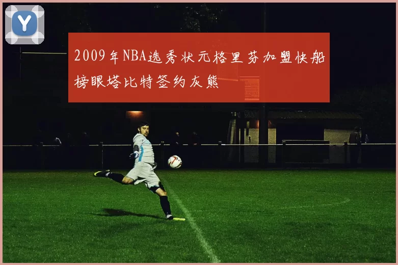 2009年NBA选秀状元格里芬加盟快船榜眼塔比特签约灰熊