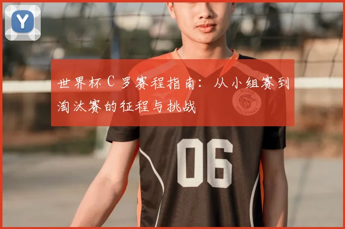 世界杯 C 罗赛程指南:从小组赛到淘汰赛的征程与挑战