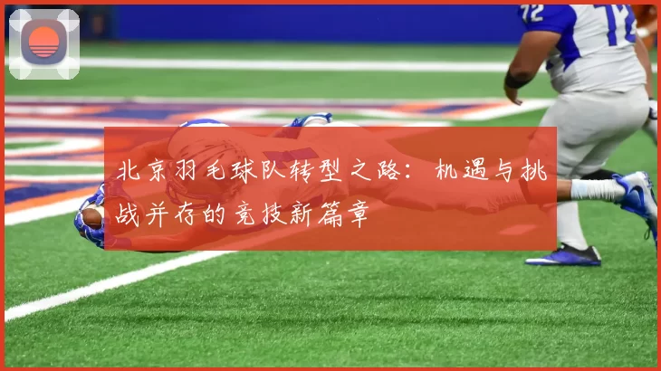 北京羽毛球队转型之路：机遇与挑战并存的竞技新篇章