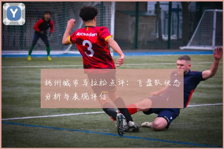 杭州城市马拉松点评：飞盘队状态分析与表现评估