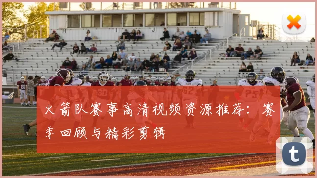 火箭队赛事高清视频资源推荐:赛季回顾与精彩剪辑