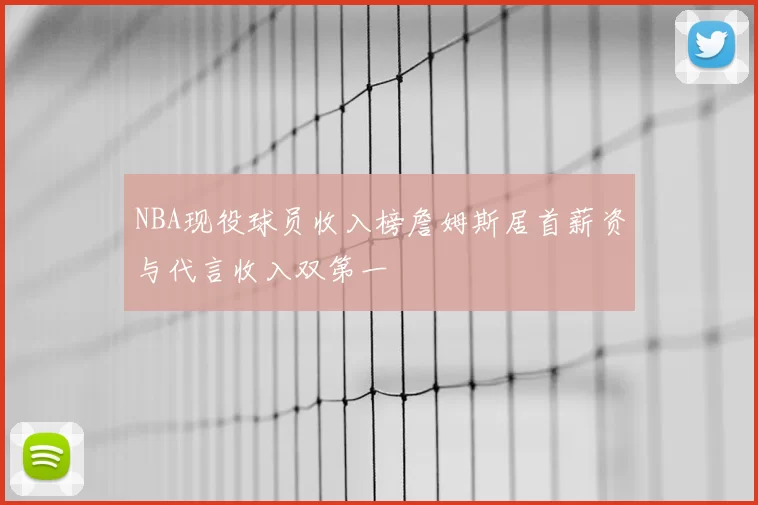 NBA现役球员收入榜詹姆斯居首薪资与代言收入双第一