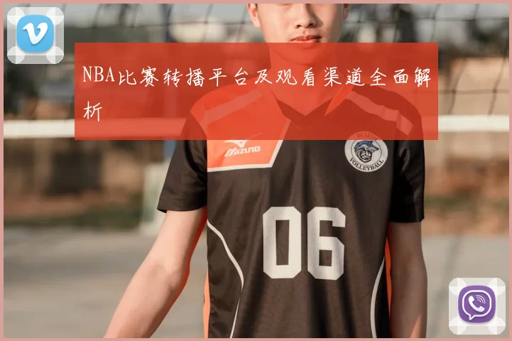 NBA比赛转播平台及观看渠道全面解析