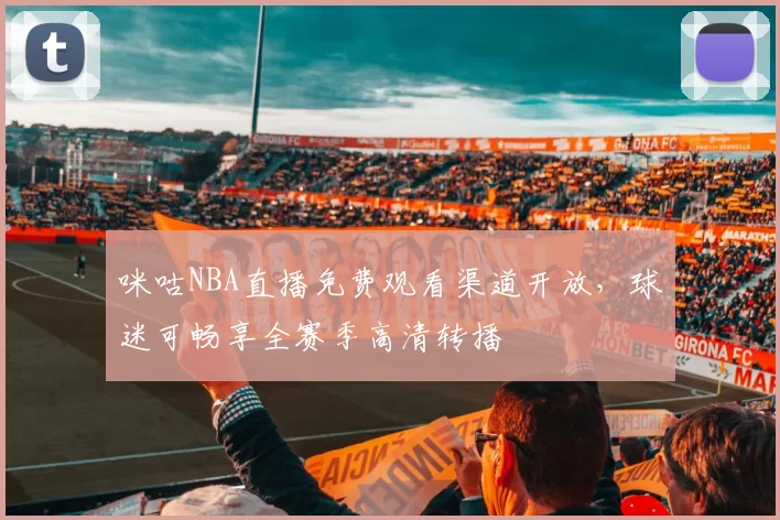 咪咕NBA直播免费观看渠道开放，球迷可畅享全赛季高清转播