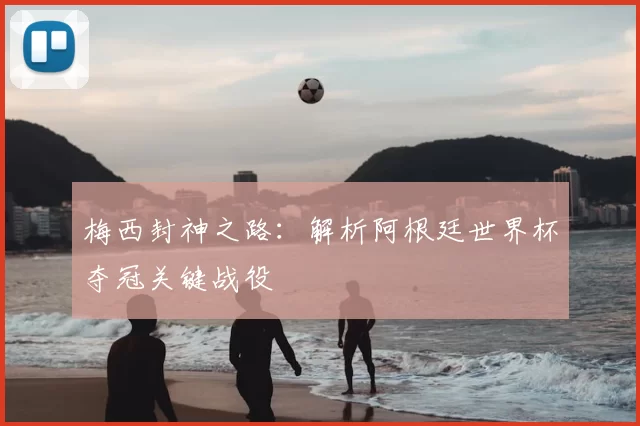 梅西封神之路：解析阿根廷世界杯夺冠关键战役