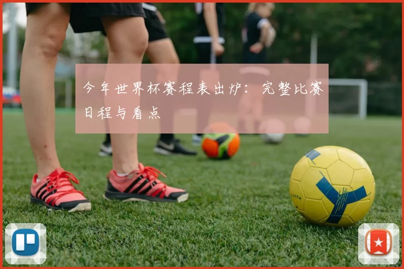 今年世界杯赛程表出炉：完整比赛日程与看点