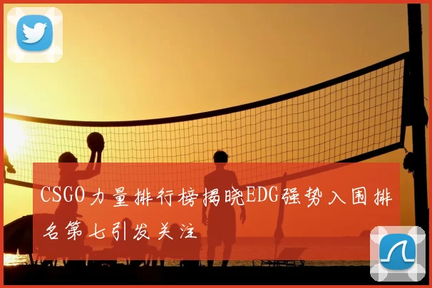 CSGO力量排行榜揭晓EDG强势入围排名第七引发关注