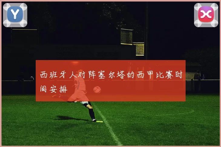 西班牙人对阵塞尔塔的西甲比赛时间安排