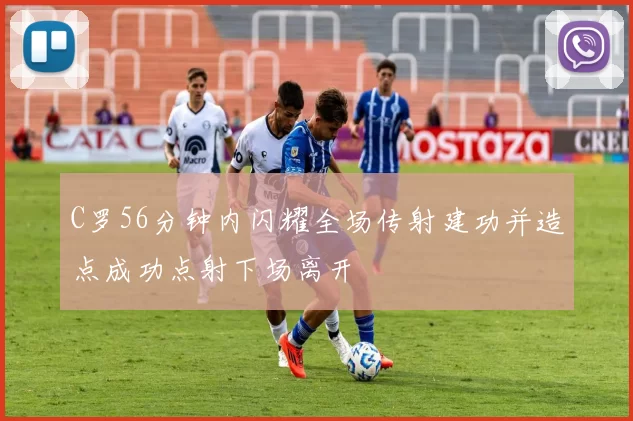C罗56分钟内闪耀全场传射建功并造点成功点射下场离开