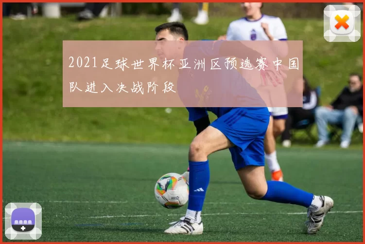 2021足球世界杯亚洲区预选赛中国队进入决战阶段