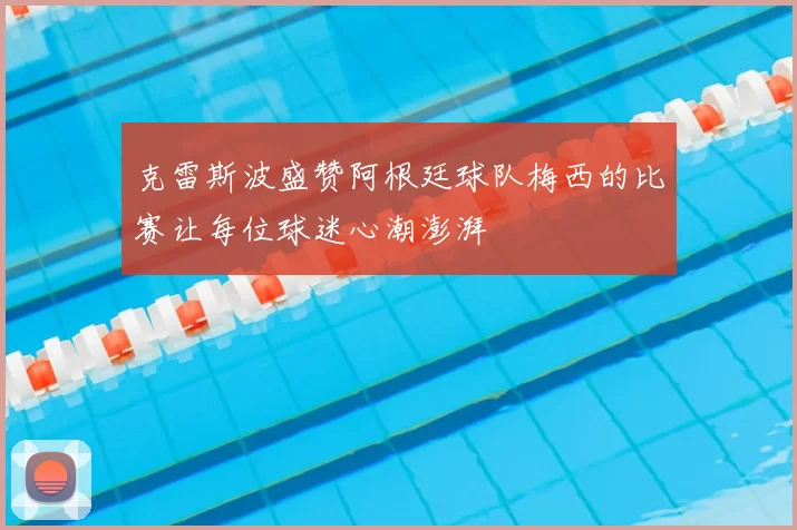 克雷斯波盛赞阿根廷球队梅西的比赛让每位球迷心潮澎湃