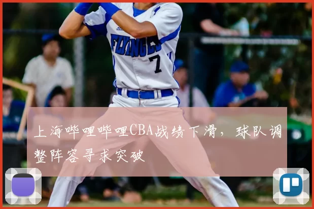 上海哔哩哔哩CBA战绩下滑，球队调整阵容寻求突破