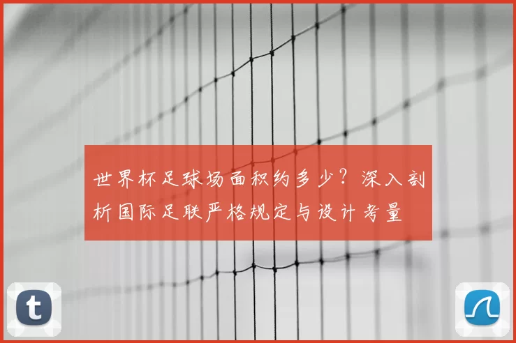 世界杯足球场面积约多少？深入剖析国际足联严格规定与设计考量