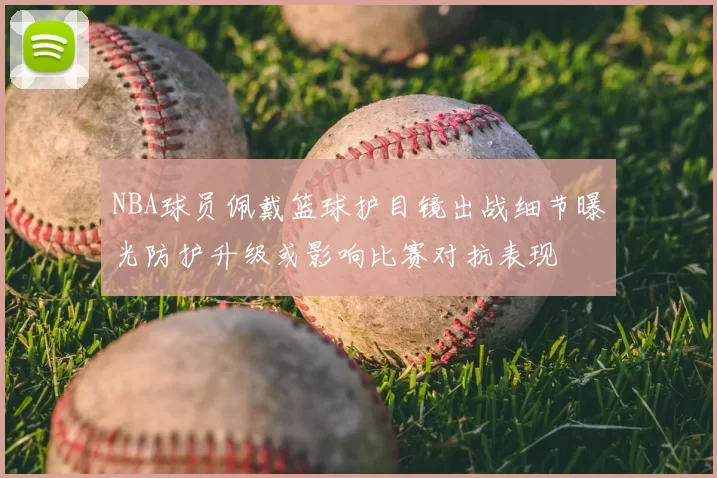 NBA球员佩戴篮球护目镜出战细节曝光防护升级或影响比赛对抗表现