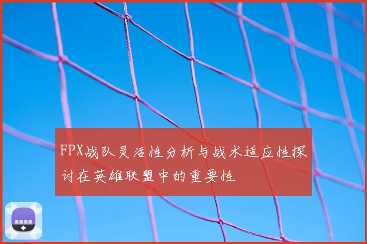 FPX战队灵活性分析与战术适应性探讨在英雄联盟中的重要性