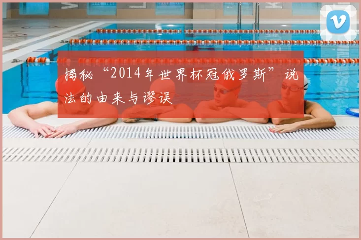 揭秘“2014年世界杯冠俄罗斯”说法的由来与谬误
