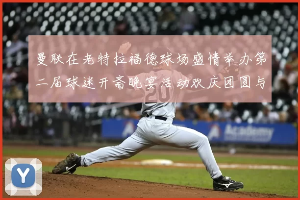 曼联在老特拉福德球场盛情举办第二届球迷开斋晚宴活动欢庆团圆与友谊