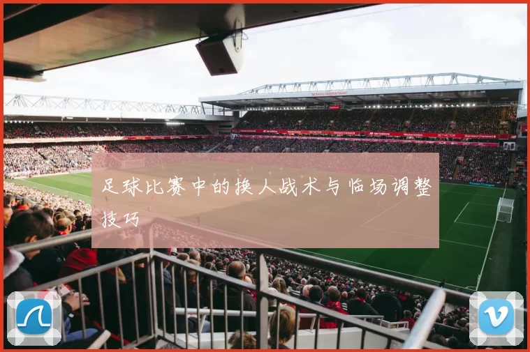 足球比赛中的换人战术与临场调整技巧