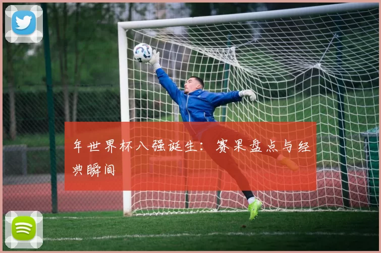 年世界杯八强诞生：赛果盘点与经典瞬间