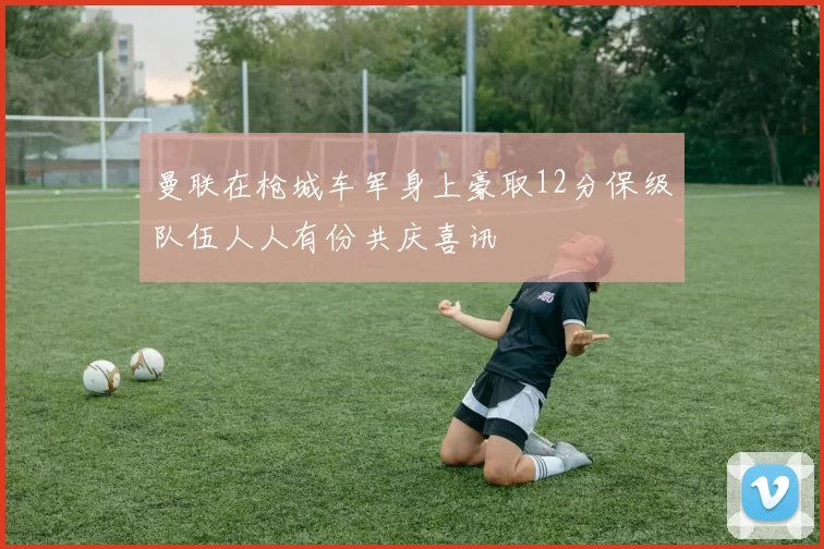 曼联在枪城车军身上豪取12分保级队伍人人有份共庆喜讯