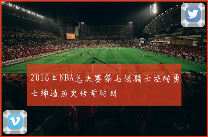 2016年NBA总决赛第七场骑士逆转勇士缔造历史传奇时刻