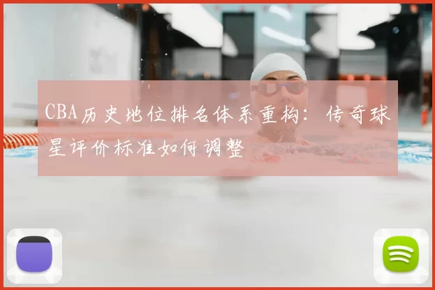 CBA历史地位排名体系重构：传奇球星评价标准如何调整