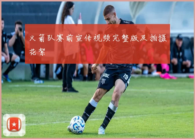 火箭队赛前宣传视频完整版及拍摄花絮