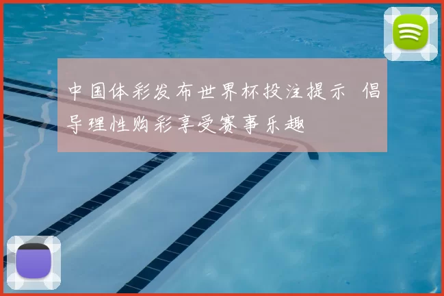 中国体彩发布世界杯投注提示 倡导理性购彩享受赛事乐趣
