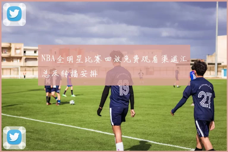 NBA全明星比赛回放免费观看渠道汇总及转播安排