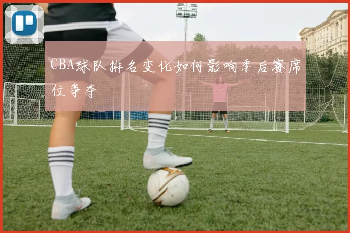 CBA球队排名变化如何影响季后赛席位争夺