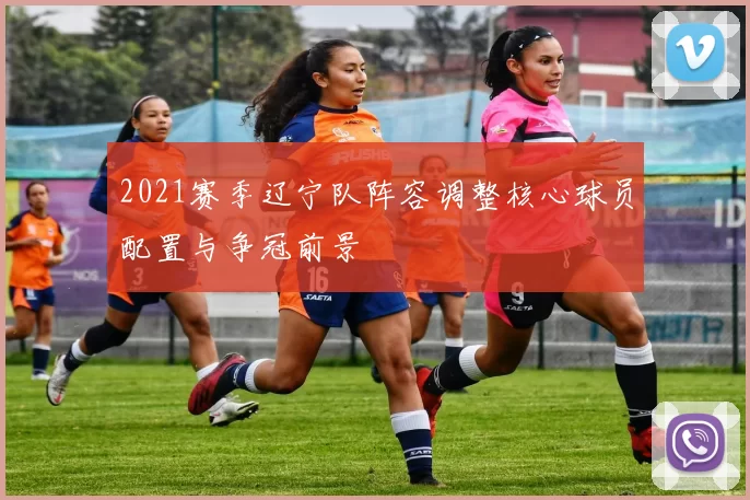 2021赛季辽宁队阵容调整核心球员配置与争冠前景