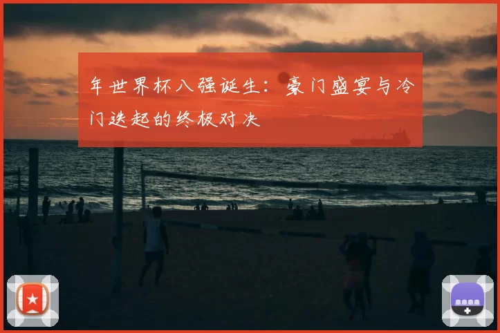 年世界杯八强诞生：豪门盛宴与冷门迭起的终极对决