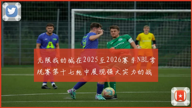 无限我的城在2025至2026赛季NBL常规赛第十七轮中展现强大实力的战报