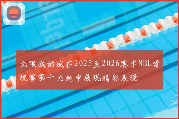 无限我的城在2025至2026赛季NBL常规赛第十九轮中展现精彩表现