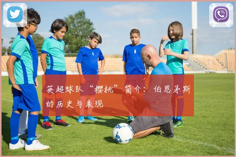 英超球队“樱桃”简介：伯恩茅斯的历史与表现