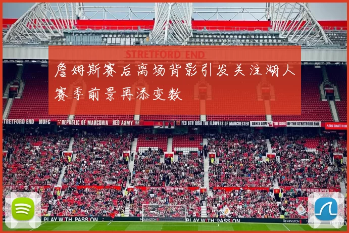 詹姆斯赛后离场背影引发关注湖人赛季前景再添变数