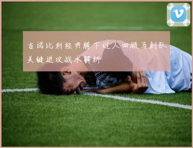 吉诺比利经典胯下过人回顾马刺队关键进攻战术解析