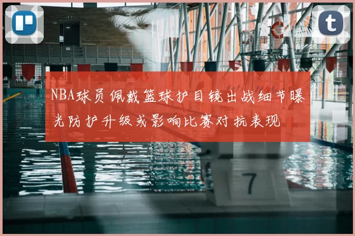 NBA球员佩戴篮球护目镜出战细节曝光防护升级或影响比赛对抗表现
