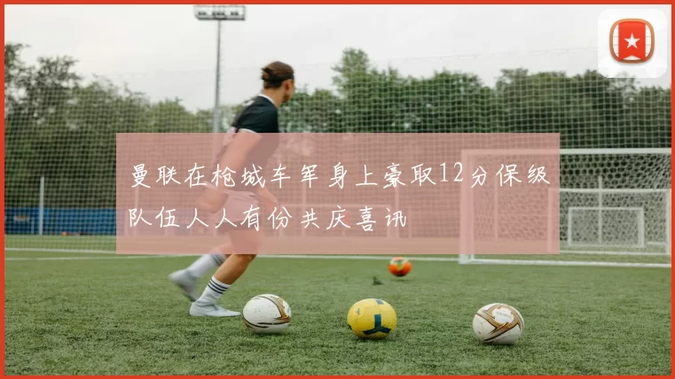 曼联在枪城车军身上豪取12分保级队伍人人有份共庆喜讯