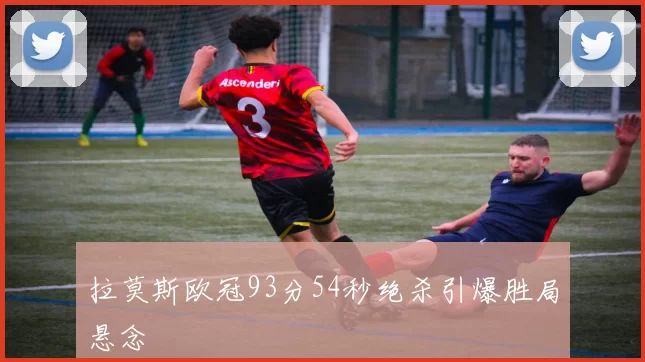 拉莫斯欧冠93分54秒绝杀引爆胜局悬念