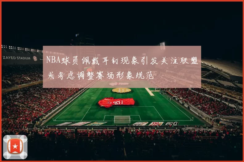 NBA球员佩戴耳钉现象引发关注联盟或考虑调整赛场形象规范