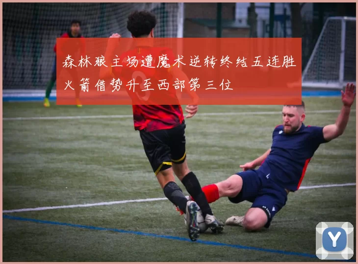 森林狼主场遭魔术逆转终结五连胜火箭借势升至西部第三位