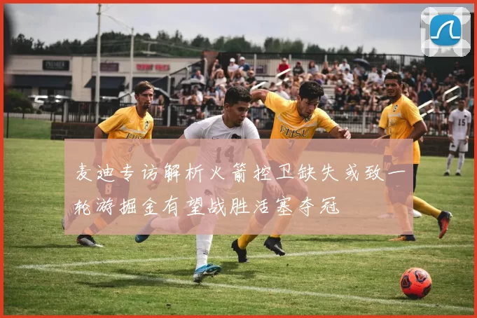 麦迪专访解析火箭控卫缺失或致一轮游掘金有望战胜活塞夺冠