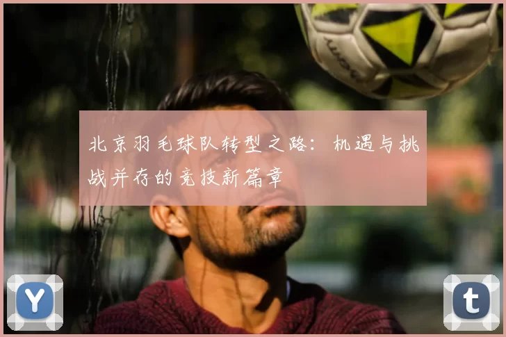 北京羽毛球队转型之路：机遇与挑战并存的竞技新篇章