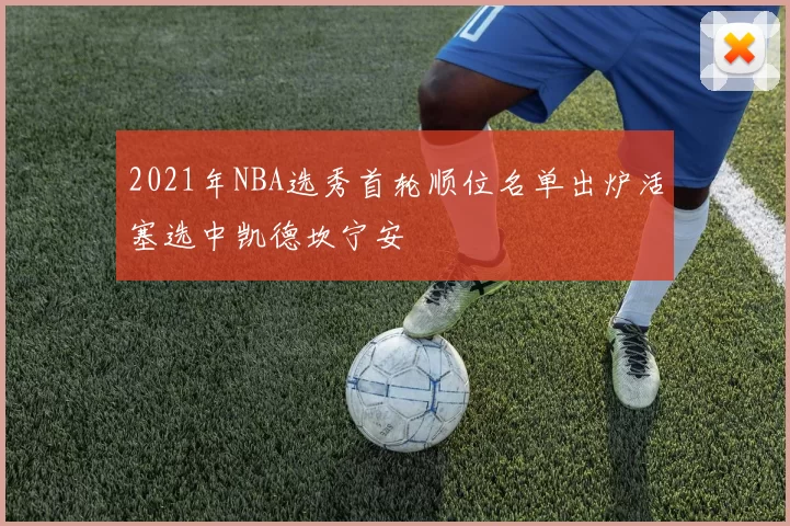 2021年NBA选秀首轮顺位名单出炉活塞选中凯德坎宁安