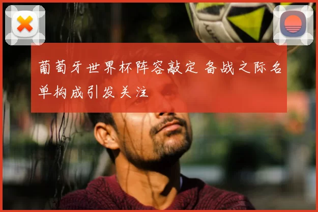 葡萄牙世界杯阵容敲定 备战之际名单构成引发关注